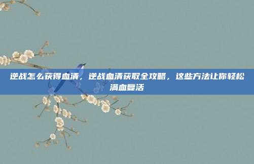 逆战怎么获得血清,逆战血清获取全攻略,这些方法让你轻松满血复活