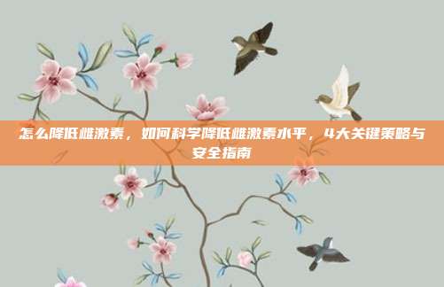 怎么降低雌激素,如何科学降低雌激素水平,4大关键策略与安全指南