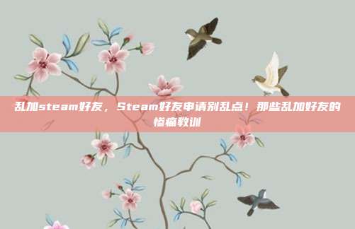 乱加steam好友,Steam好友申请别乱点!那些乱加好友的惨痛教训