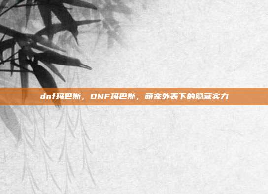 dnf玛巴斯,DNF玛巴斯,萌宠外表下的隐藏实力