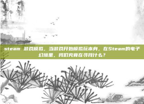 steam 游戏模拟,当游戏开始模拟玩本身,在Steam的电子幻境里,我们究竟在寻找什么?
