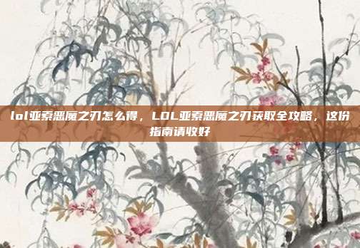 lol亚索恶魔之刃怎么得,LOL亚索恶魔之刃获取全攻略,这份指南请收好