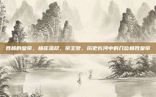 姓杨的皇帝,杨花落尽,帝王梦,历史长河中的几位杨姓皇帝