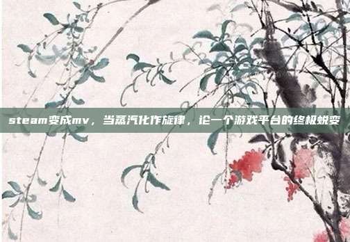 steam变成mv,当蒸汽化作旋律,论一个游戏平台的终极蜕变