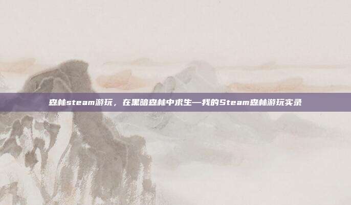 森林steam游玩,在黑暗森林中求生—我的Steam森林游玩实录