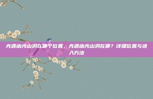 光遇幽光山洞在哪个位置,光遇幽光山洞在哪?详细位置与进入方法