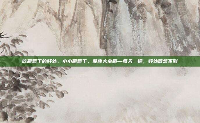 吃葡萄干的好处,小小葡萄干,健康大宝藏—每天一把,好处意想不到