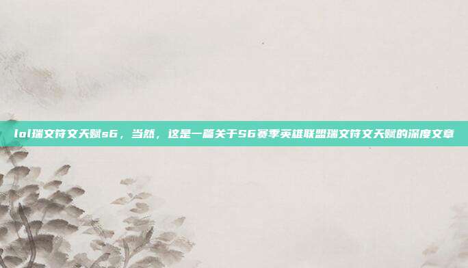 lol瑞文符文天赋s6,当然,这是一篇关于S6赛季英雄联盟瑞文符文天赋的深度文章