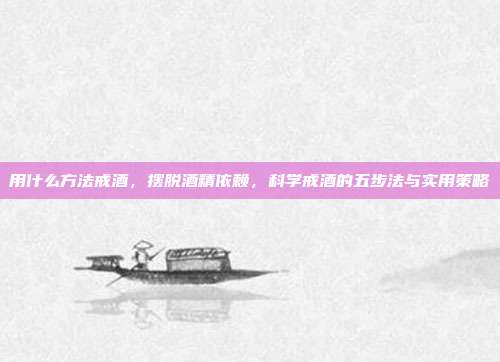 用什么方法戒酒,摆脱酒精依赖,科学戒酒的五步法与实用策略