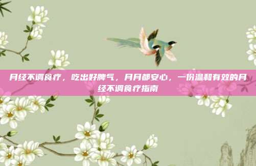 月经不调食疗,吃出好脾气,月月都安心,一份温和有效的月经不调食疗指南