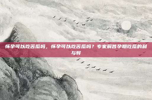 怀孕可以吃苦瓜吗,怀孕可以吃苦瓜吗?专家解答孕期吃瓜的利与弊