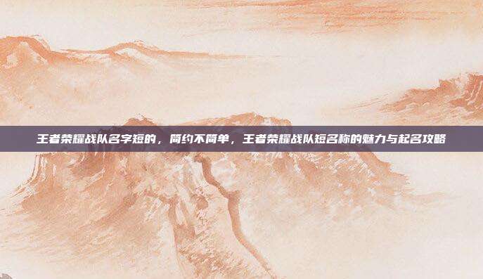 王者荣耀战队名字短的,简约不简单,王者荣耀战队短名称的魅力与起名攻略