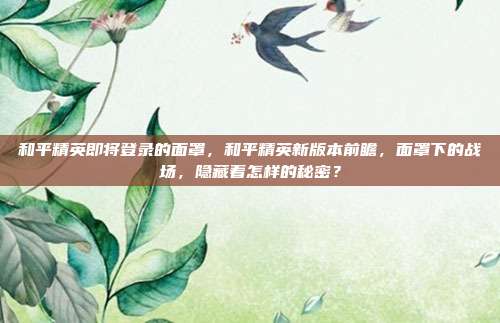 和平精英即将登录的面罩,和平精英新版本前瞻,面罩下的战场,隐藏着怎样的秘密?