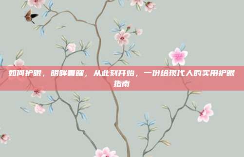 如何护眼,明眸善睐,从此刻开始,一份给现代人的实用护眼指南