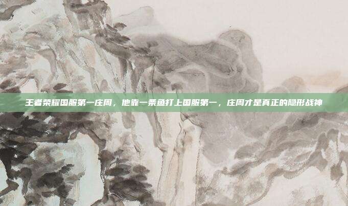 王者荣耀国服第一庄周,他靠一条鱼打上国服第一,庄周才是真正的隐形战神