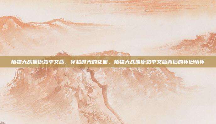 植物大战僵原始中文版,穿越时光的花园,植物大战僵原始中文版背后的怀旧情怀