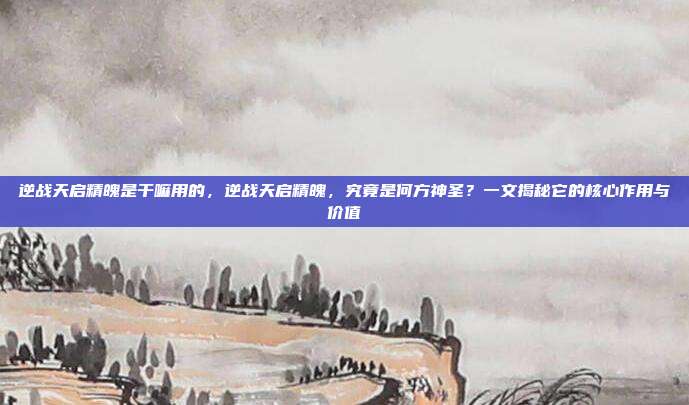 逆战天启精魄是干嘛用的,逆战天启精魄,究竟是何方神圣?一文揭秘它的核心作用与价值