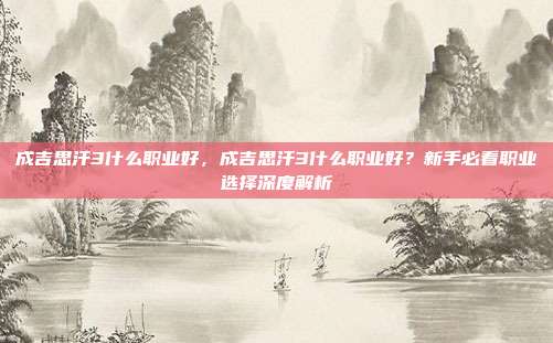 成吉思汗3什么职业好,成吉思汗3什么职业好?新手必看职业选择深度解析