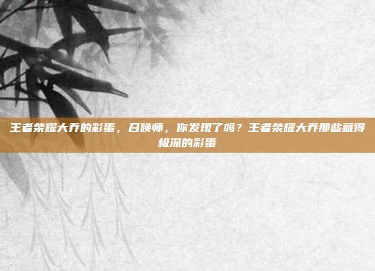 王者荣耀大乔的彩蛋,召唤师,你发现了吗?王者荣耀大乔那些藏得极深的彩蛋