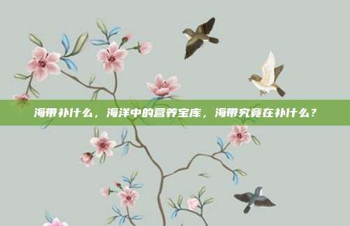 海带补什么,海洋中的营养宝库,海带究竟在补什么?