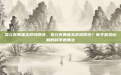 婴儿有黄疸怎样消得快,婴儿有黄疸怎样消得快?新手爸妈必知的科学退黄法