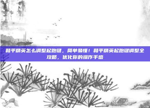 和平精英怎么调整起跑键,简单易懂!和平精英起跑键调整全攻略,优化你的操作手感