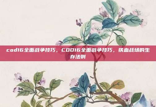 cod16全面战争技巧,COD16全面战争技巧,铁血战场的生存法则