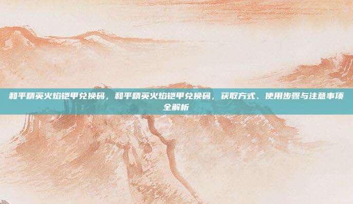 和平精英火焰铠甲兑换码,和平精英火焰铠甲兑换码,获取方式、使用步骤与注意事项全解析