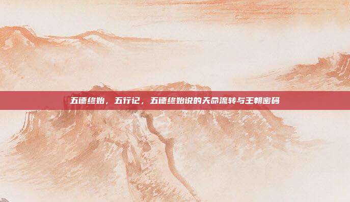五德终始,五行记,五德终始说的天命流转与王朝密码
