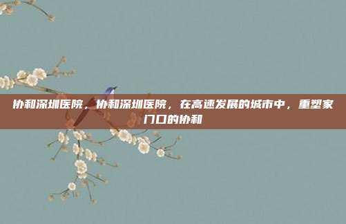 协和深圳医院,协和深圳医院,在高速发展的城市中,重塑家门口的协和