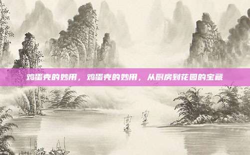 鸡蛋壳的妙用,鸡蛋壳的妙用,从厨房到花园的宝藏