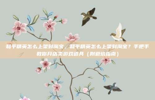 和平精英怎么上架到淘宝,和平精英怎么上架到淘宝?手把手教你开店卖游戏道具(附避坑指南)
