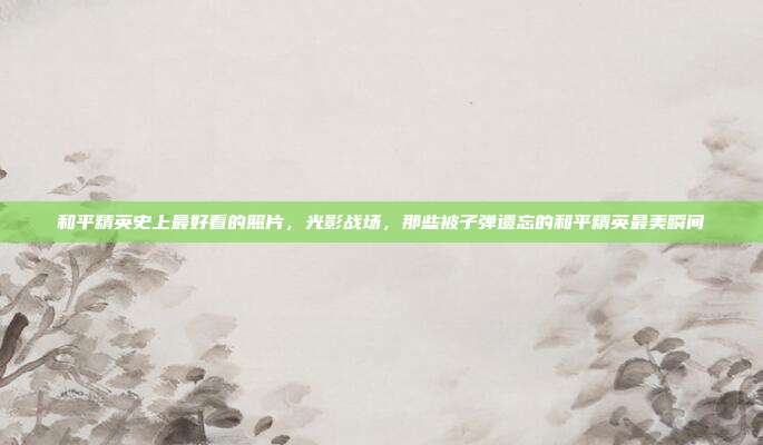 和平精英史上最好看的照片,光影战场,那些被子弹遗忘的和平精英最美瞬间