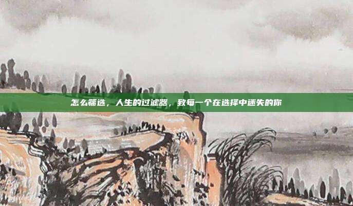 怎么筛选,人生的过滤器,致每一个在选择中迷失的你
