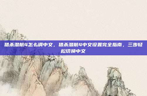 猎杀潜航4怎么调中文,猎杀潜航4中文设置完全指南,三步轻松切换中文