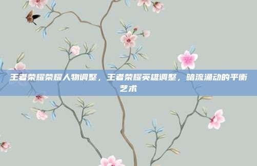 王者荣耀荣耀人物调整,王者荣耀英雄调整,暗流涌动的平衡艺术