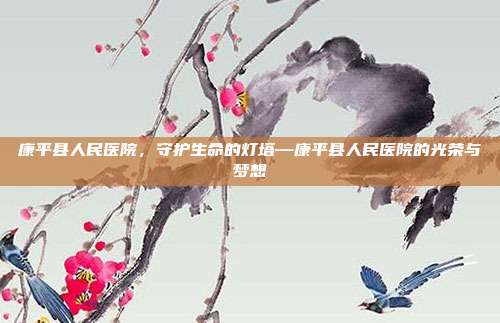 康平县人民医院,守护生命的灯塔—康平县人民医院的光荣与梦想