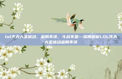lol齐天大圣被动,金刚不坏,斗战不息—深度解析LOL齐天大圣被动金刚不坏