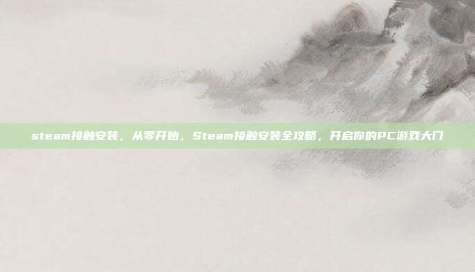 steam接触安装,从零开始,Steam接触安装全攻略,开启你的PC游戏大门