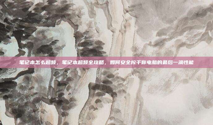 笔记本怎么超频,笔记本超频全攻略,如何安全榨干你电脑的最后一滴性能