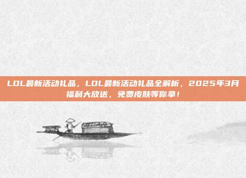 LOL最新活动礼品,LOL最新活动礼品全解析,2025年3月福利大放送,免费皮肤等你拿!