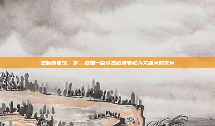 左眼皮老跳,好,这是一篇以左眼皮老跳为关键词的文章