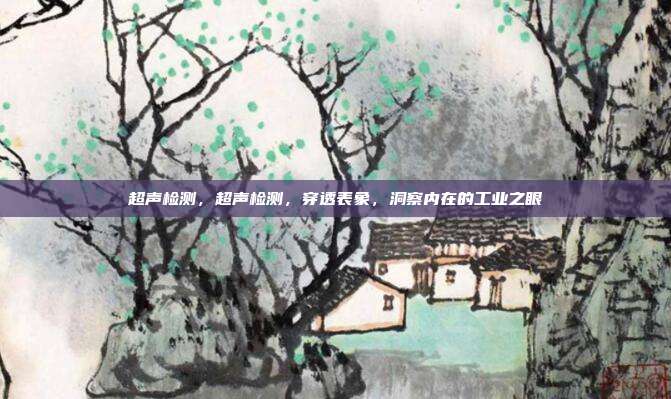 超声检测,超声检测,穿透表象,洞察内在的工业之眼