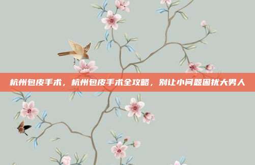 杭州包皮手术,杭州包皮手术全攻略,别让小问题困扰大男人