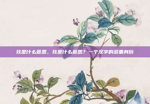 玖是什么意思,玖是什么意思?一个汉字的多重身份