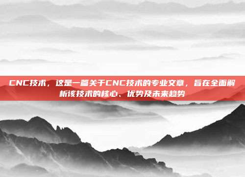 CNC技术,这是一篇关于CNC技术的专业文章,旨在全面解析该技术的核心、优势及未来趋势