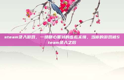 steam录入游戏,一场精心策划的虚拟实境,当你的游戏被Steam录入之后