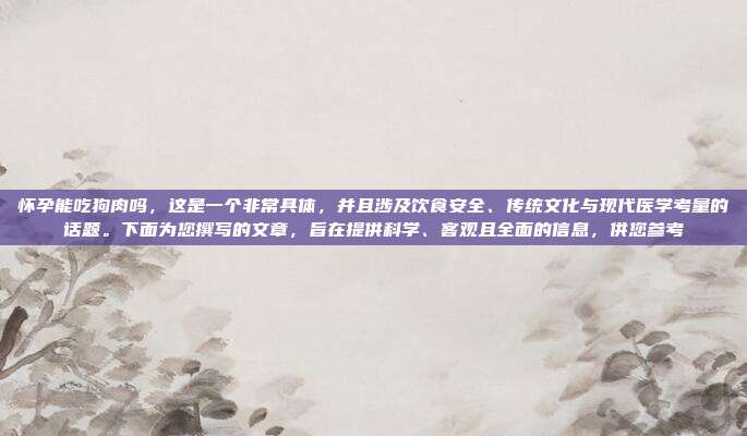 怀孕能吃狗肉吗,这是一个非常具体,并且涉及饮食安全、传统文化与现代医学考量的话题。下面为您撰写的文章,旨在提供科学、客观且全面的信息,供您参考