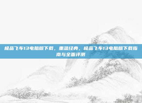 极品飞车13电脑版下载,重温经典,极品飞车13电脑版下载指南与全面评测
