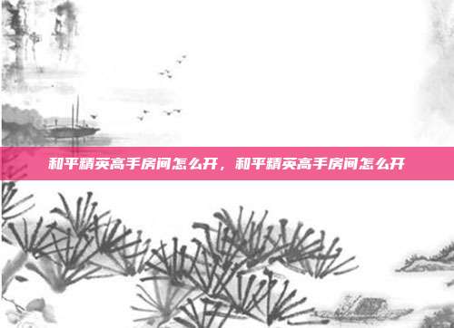 和平精英高手房间怎么开,和平精英高手房间怎么开
